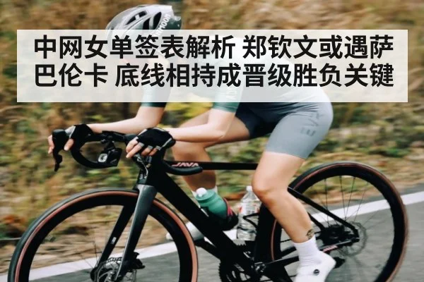 中网女单签表解析 郑钦文或遇萨巴伦卡 底线相持成晋级胜负关键