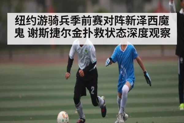 纽约游骑兵季前赛对阵新泽西魔鬼 谢斯捷尔金扑救状态深度观察