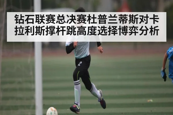 钻石联赛总决赛杜普兰蒂斯对卡拉利斯撑杆跳高度选择博弈分析
