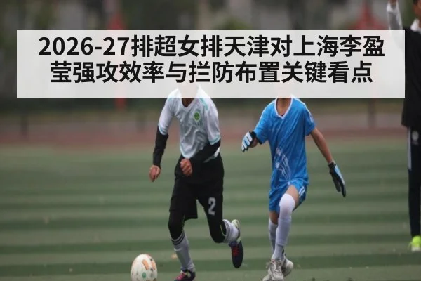 2026-27排超女排天津对上海李盈莹强攻效率与拦防布置关键看点